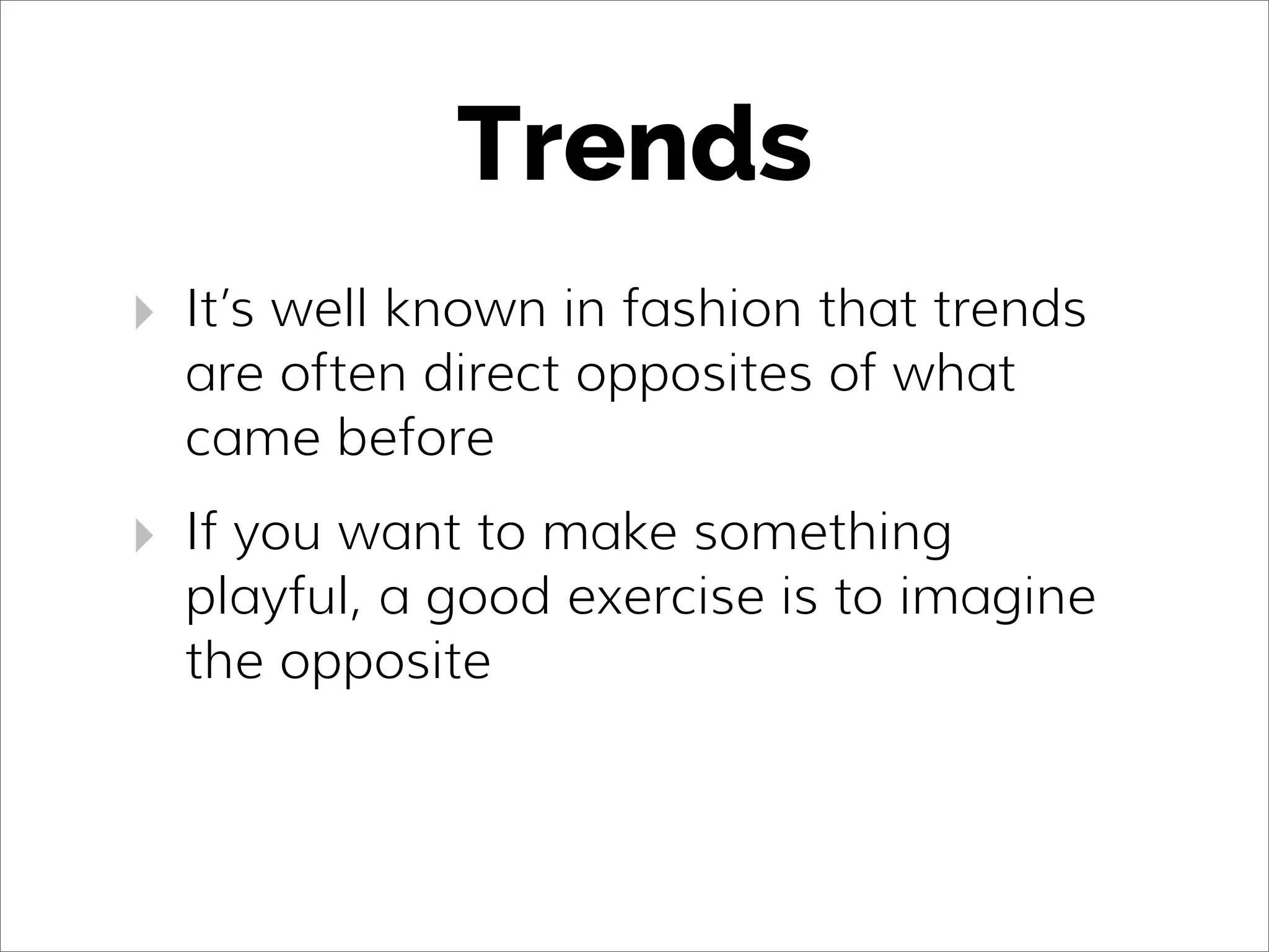 Trends
‣ It’s well known in fashion that trends
are often direct opposites of what
came before
‣ If you want to make something
playful, a good exercise is to imagine
the opposite
 