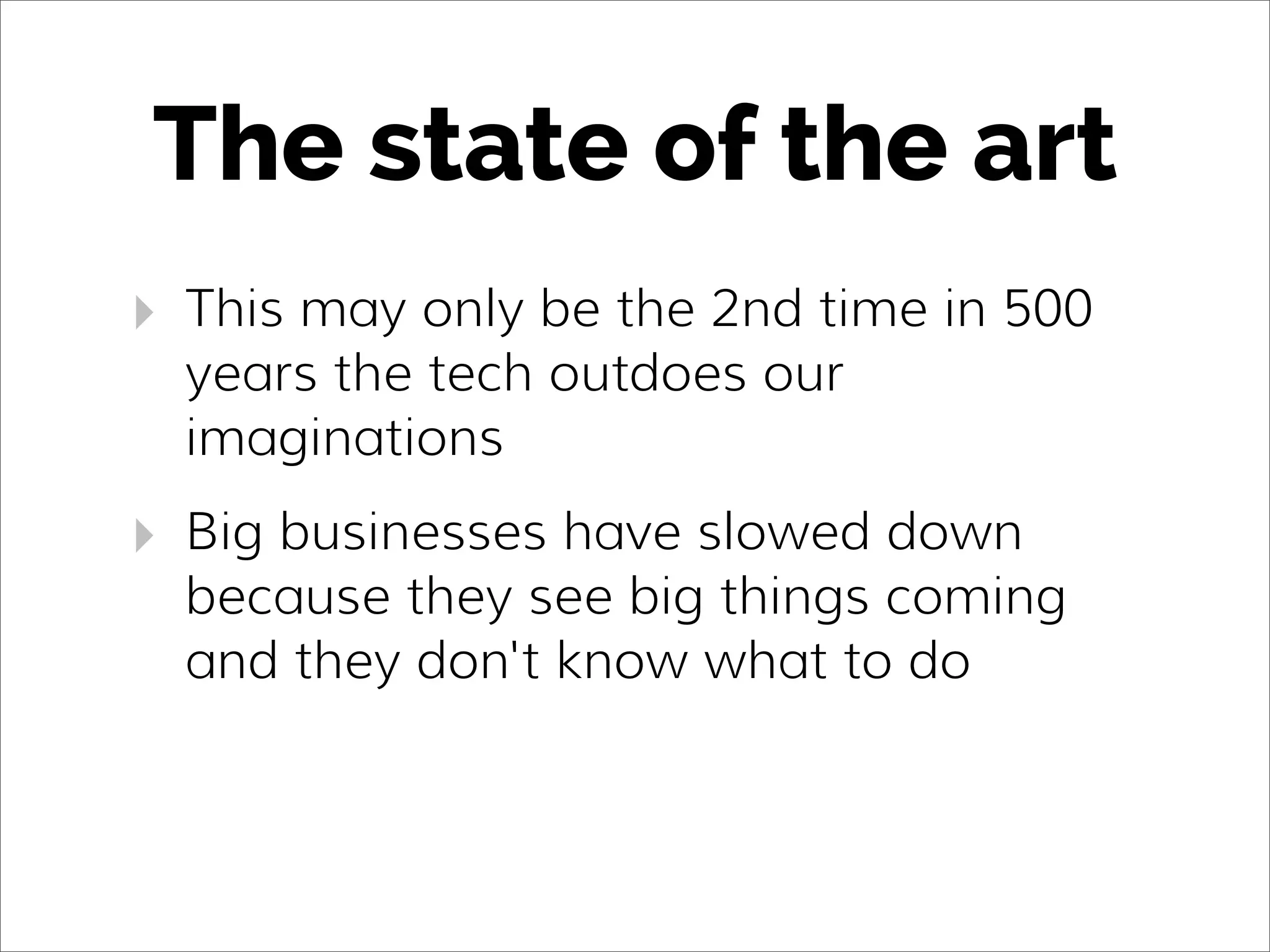 The state of the art
‣ This may only be the 2nd time in 500
years the tech outdoes our
imaginations
‣ Big businesses have slowed down
because they see big things coming
and they don't know what to do
 
