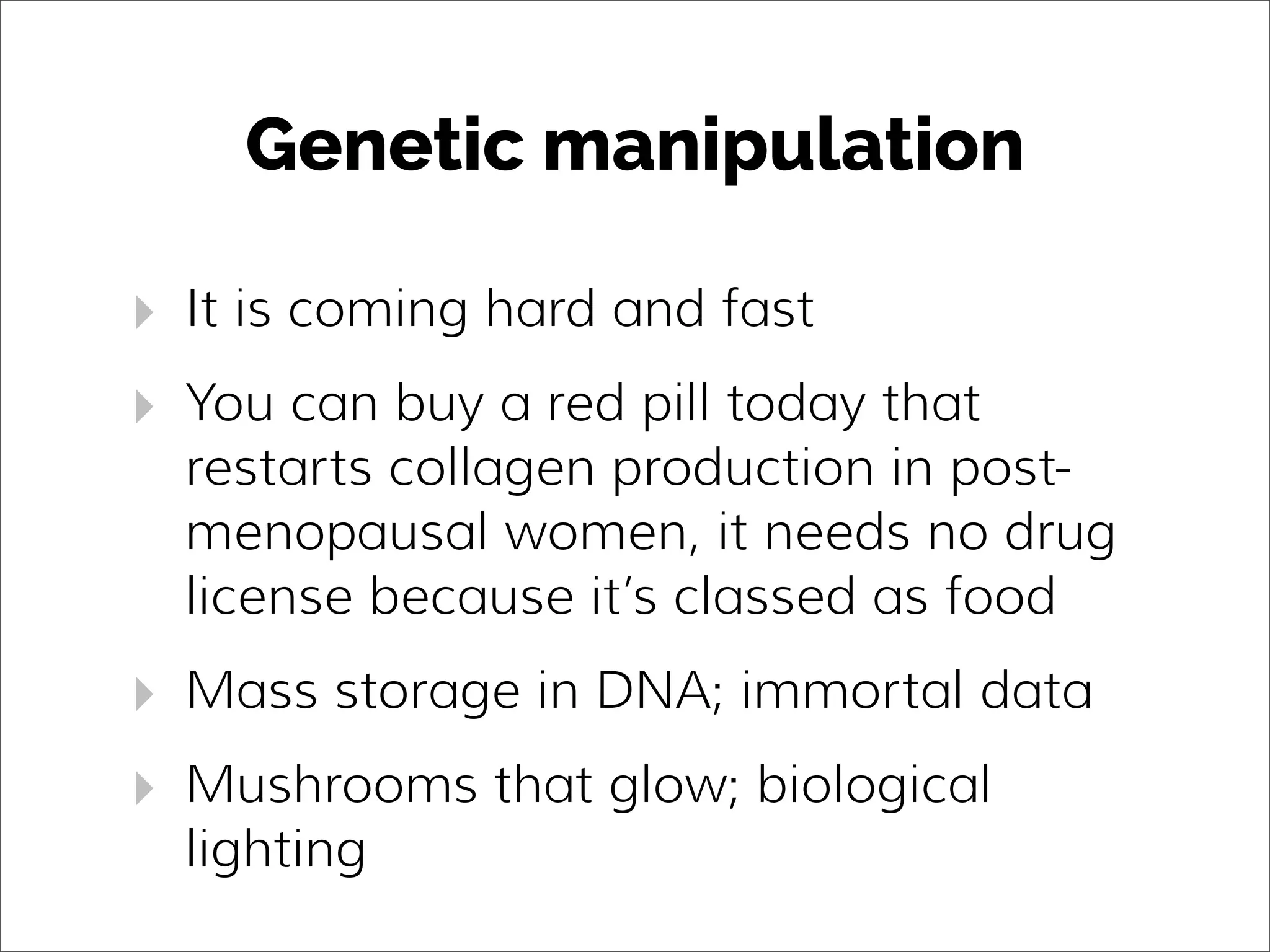 Genetic manipulation
‣ It is coming hard and fast
‣ You can buy a red pill today that
restarts collagen production in post-
menopausal women, it needs no drug
license because it’s classed as food
‣ Mass storage in DNA; immortal data
‣ Mushrooms that glow; biological
lighting
 