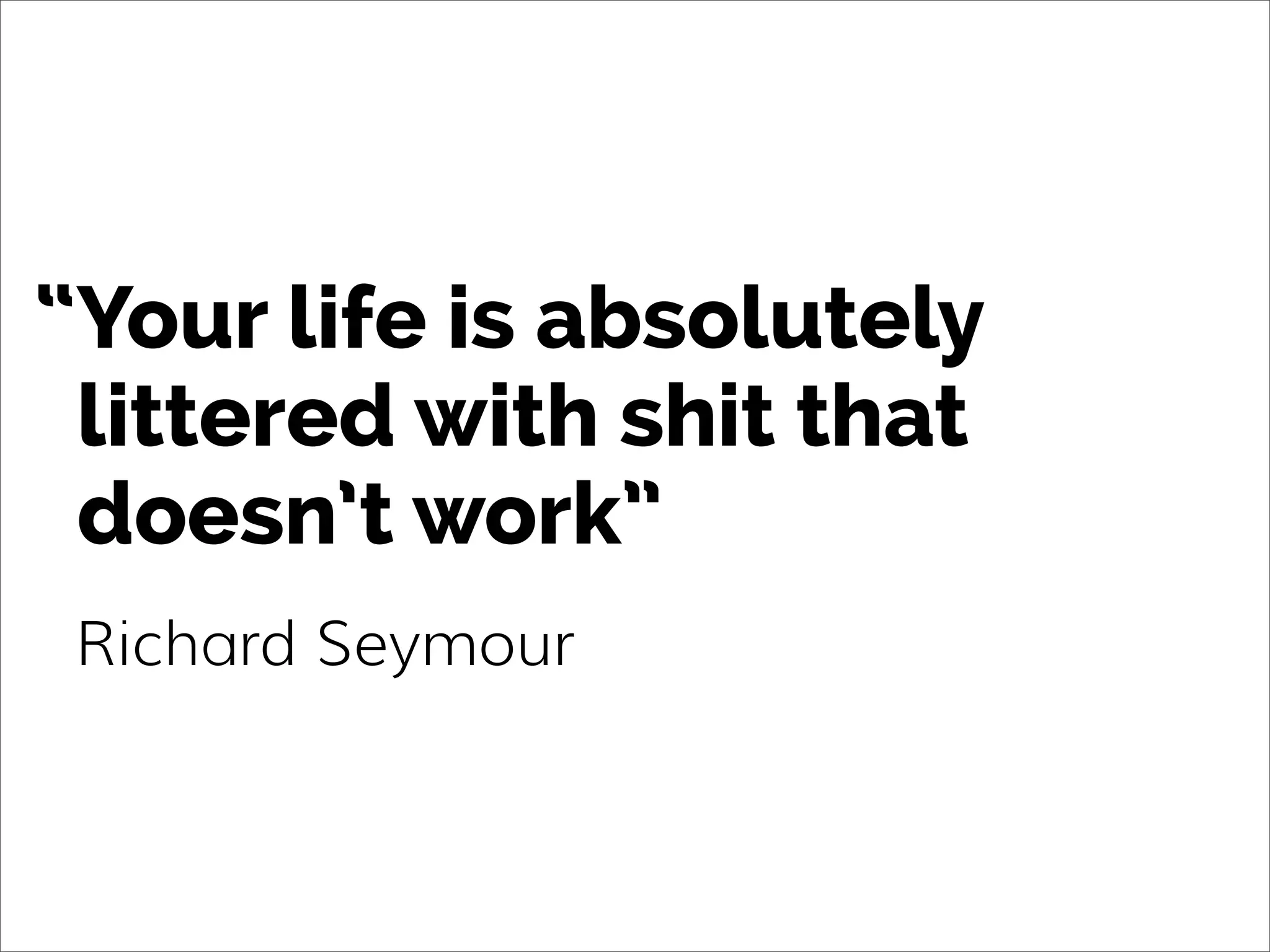 Your life is absolutely
littered with shit that
doesn’t work”
Richard Seymour
“
 