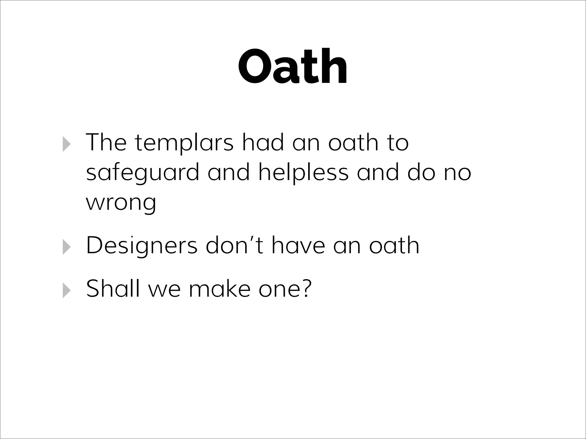 Oath
‣ The templars had an oath to
safeguard and helpless and do no
wrong
‣ Designers don’t have an oath
‣ Shall we make one?
 