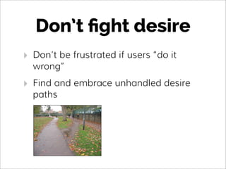 Don’t ﬁght desire
‣ Don’t be frustrated if users “do it
wrong”
‣ Find and embrace unhandled desire
paths
 