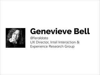 Genevieve Bell
@feraldata
UX Director, Intel Interaction &
Experience Research Group
 