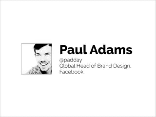 Paul Adams
@padday
Global Head of Brand Design,
Facebook
 