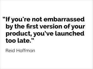 If you're not embarrassed
by the ﬁrst version of your
product, you’ve launched
too late.”
Reid Hoffman
“
 
