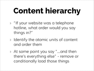 Content hierarchy
‣ “If your website was a telephone
hotline, what order would you say
things in?”
‣ Identify the atomic u...