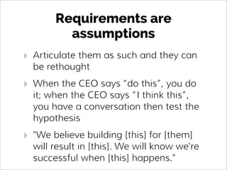 Requirements are
assumptions
‣ Articulate them as such and they can
be rethought
‣ When the CEO says “do this”, you do
it;...