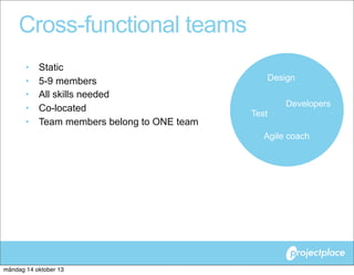 Cross-functional teams
•
•
•
•
•

Static
5-9 members
All skills needed
Co-located
Team members belong to ONE team

Design

Test

Developers

Agile coach

måndag 14 oktober 13

 