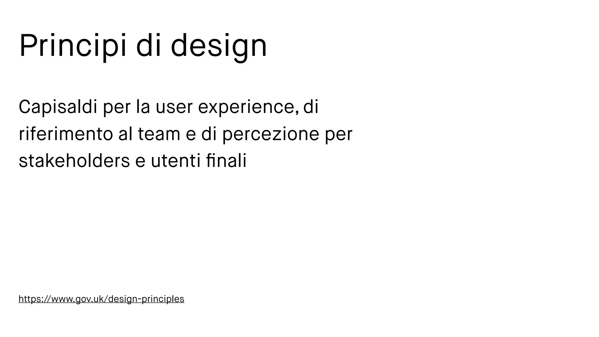 Principi di design
Capisaldi per la user experience, di
riferimento al team e di percezione per
stakeholders e utenti ﬁnali
https://www.gov.uk/design-principles
 