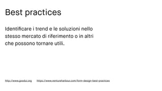 Best practices
Identiﬁcare i trend e le soluzioni nello
stesso mercato di riferimento o in altri
che possono tornare utili.
http://www.goodui.org https://www.ventureharbour.com/form-design-best-practices
 