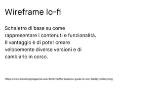Wireframe lo-ﬁ
Scheletro di base su come
rappresentare i contenuti e funzionalità.
Il vantaggio è di poter creare
velocemente diverse versioni e di
cambiarle in corso.
https://www.smashingmagazine.com/2014/10/the-skeptics-guide-to-low-ﬁdelity-prototyping
 
