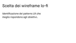 Scelta dei wireframe lo-ﬁ
Identiﬁcazione dei patterns UX che
meglio rispondono agli obiettivi.
 