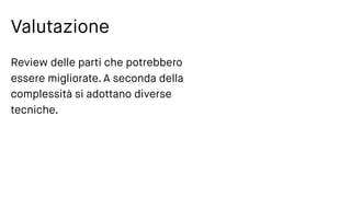 Valutazione
Review delle parti che potrebbero
essere migliorate. A seconda della
complessità si adottano diverse
tecniche.
 