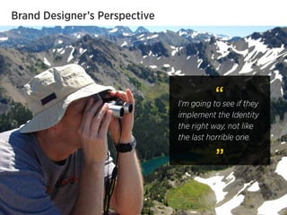 Brand Designer’s Perspective
I’m going to see if they
implement the Identity
the right way, not like
the last horrible one.
 