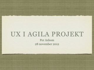 UX I AGILA PROJEKT
         Per Axbom
      28 november 2012
 