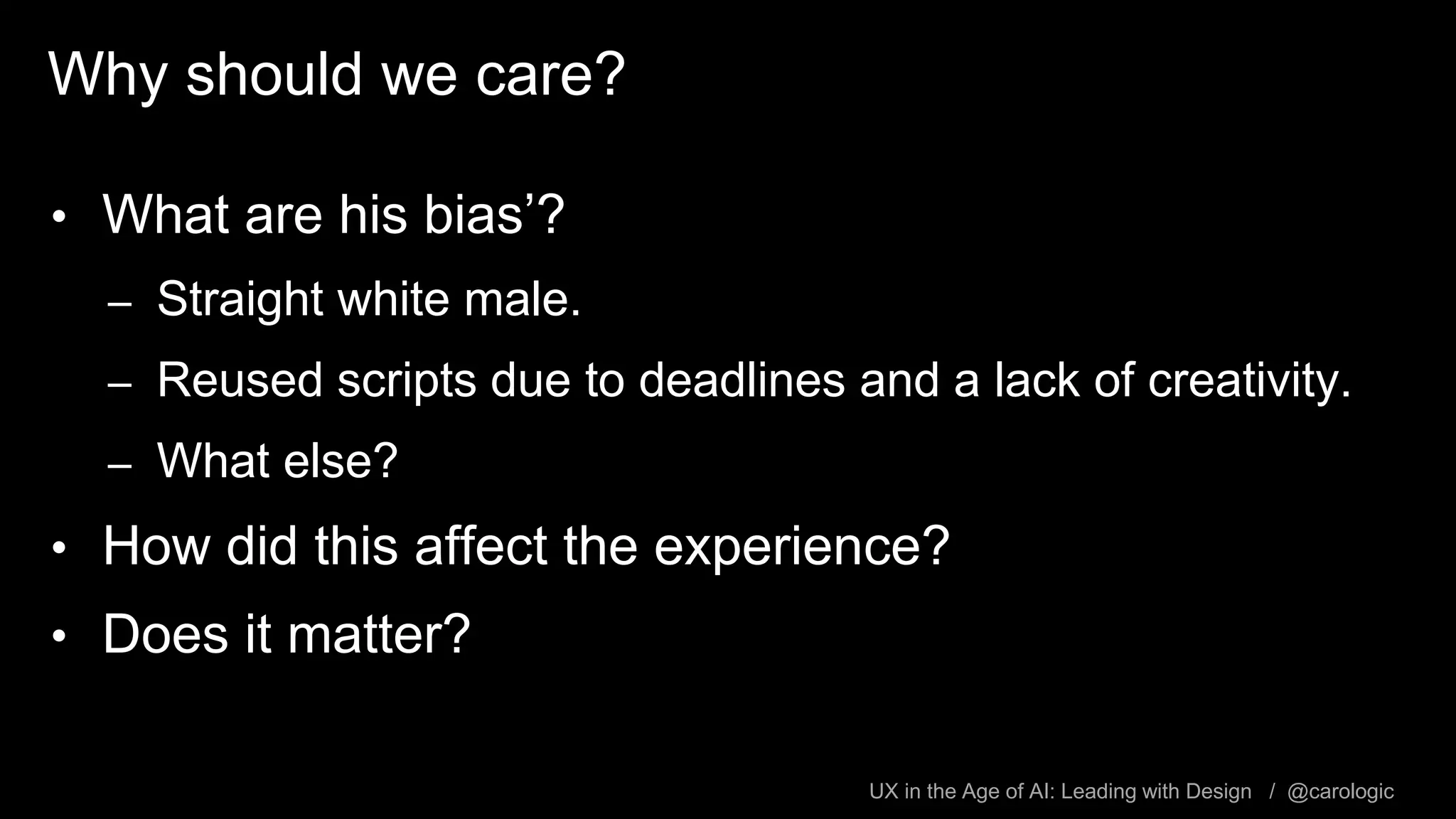 UX in the Age of AI: Leading with Design / @carologic
Why should we care?
• What are his bias’?
– Straight white male.
– Reused scripts due to deadlines and a lack of creativity.
– What else?
• How did this affect the experience?
• Does it matter?
 