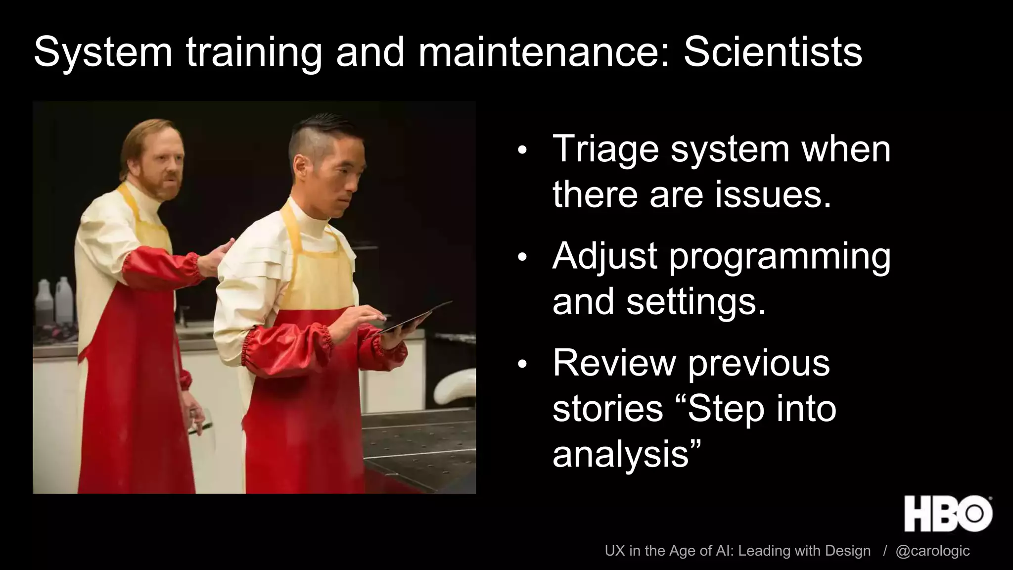 UX in the Age of AI: Leading with Design / @carologic
System training and maintenance: Scientists
• Triage system when
there are issues.
• Adjust programming
and settings.
• Review previous
stories “Step into
analysis”
 