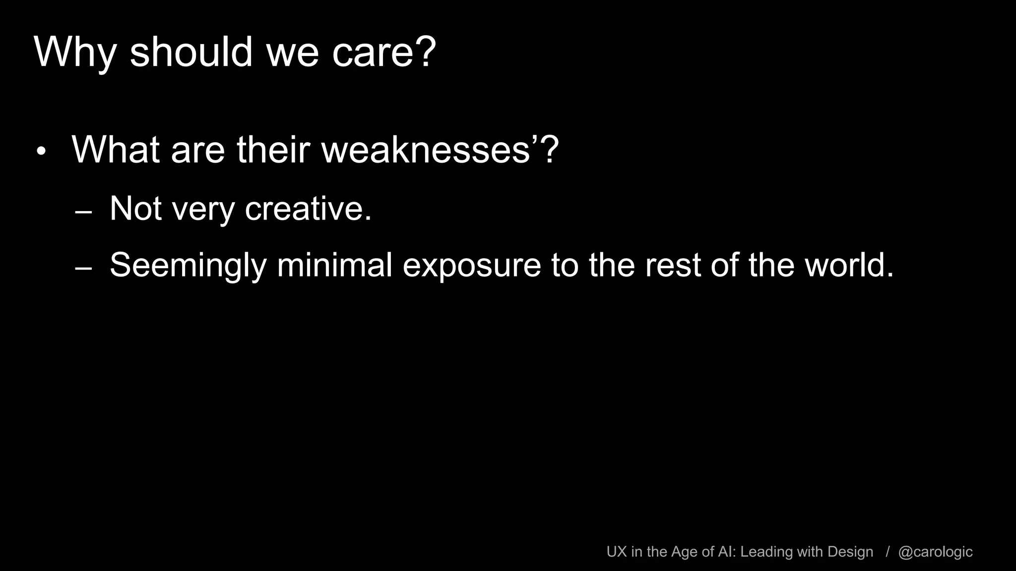 UX in the Age of AI: Leading with Design / @carologic
Why should we care?
• What are their weaknesses’?
– Not very creative.
– Seemingly minimal exposure to the rest of the world.
 