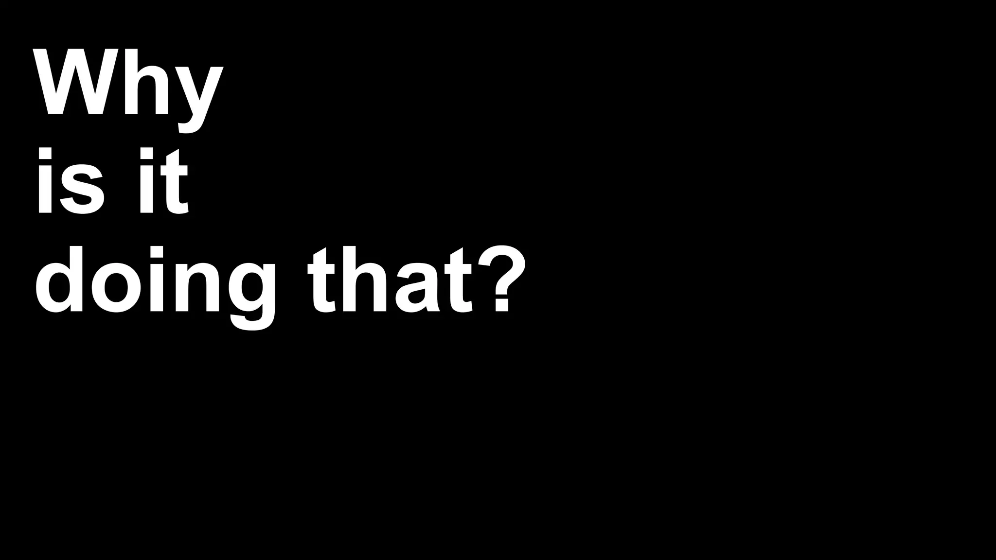 Why
is it
doing that?
 