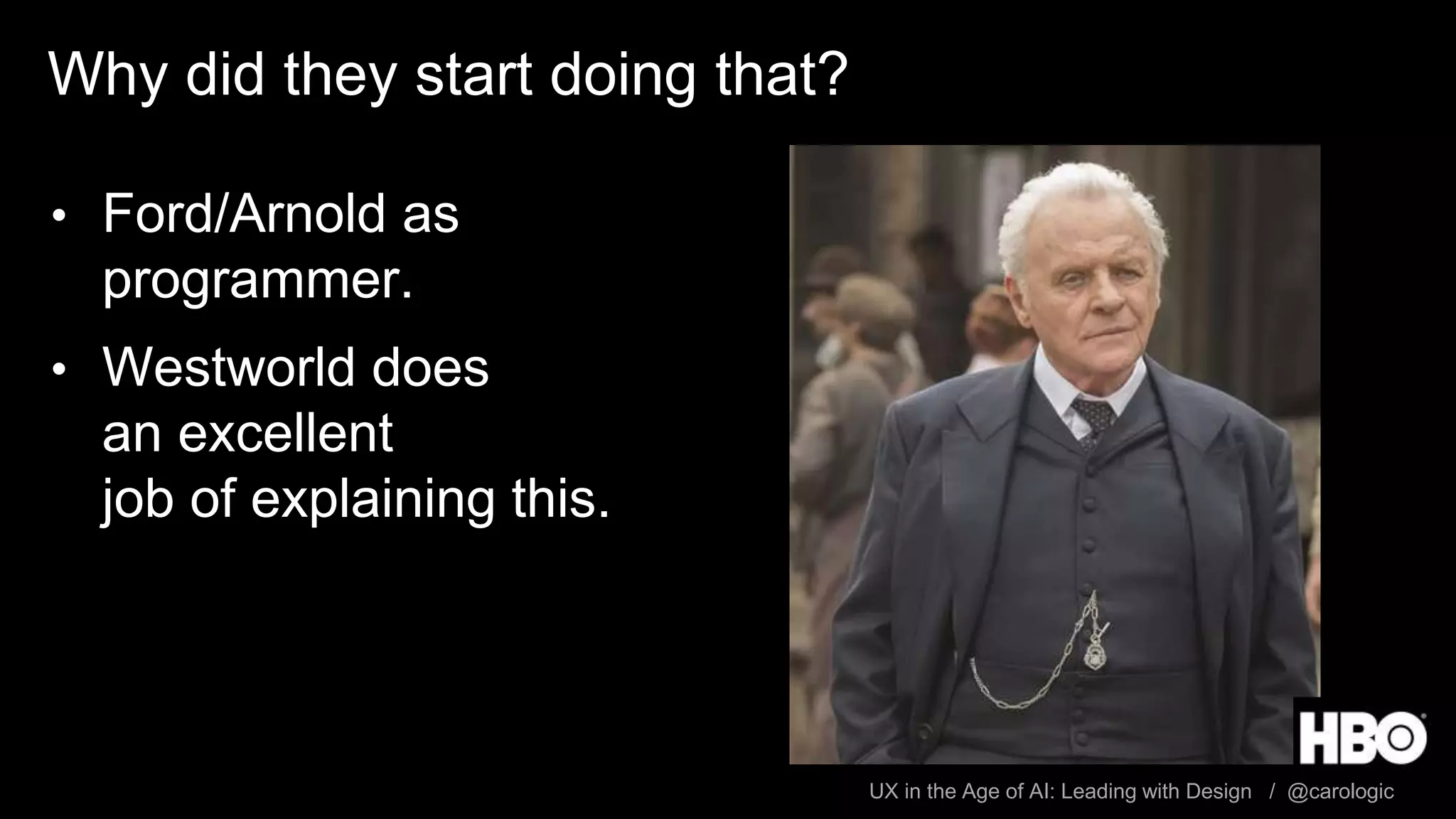 UX in the Age of AI: Leading with Design / @carologic
Why did they start doing that?
• Ford/Arnold as
programmer.
• Westworld does
an excellent
job of explaining this.
 