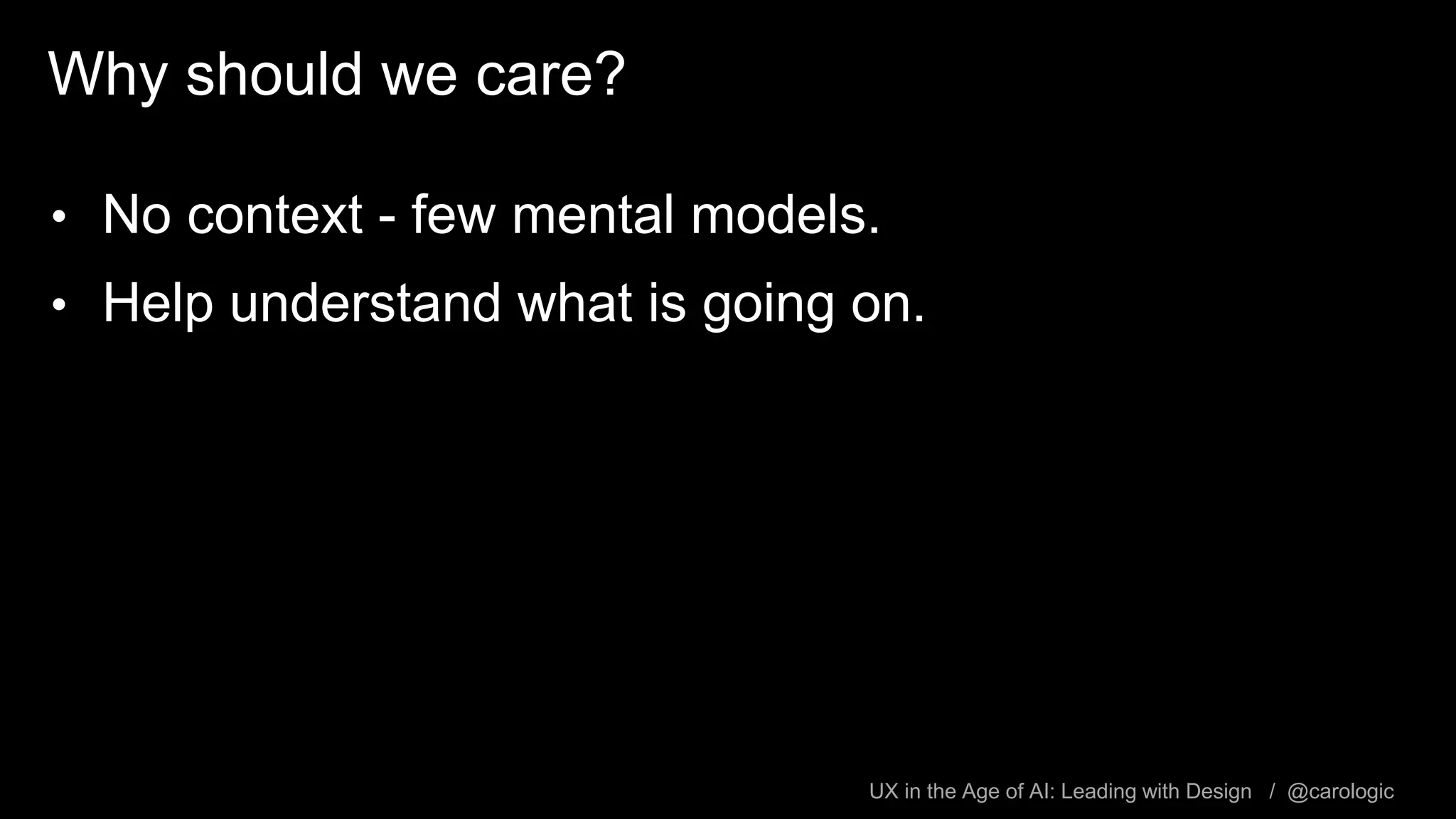 UX in the Age of AI: Leading with Design / @carologic
Why should we care?
• No context - few mental models.
• Help understand what is going on.
 
