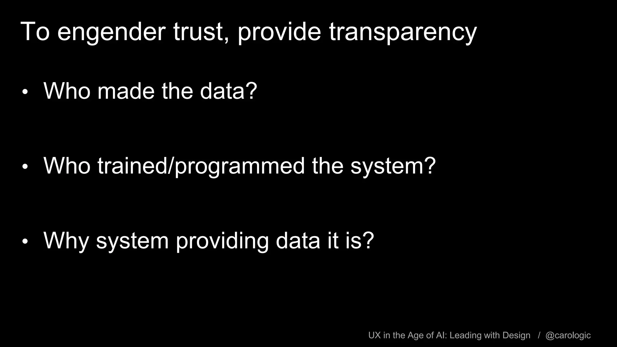 UX in the Age of AI: Leading with Design / @carologic
To engender trust, provide transparency
• Who made the data?
• Who trained/programmed the system?
• Why system providing data it is?
 