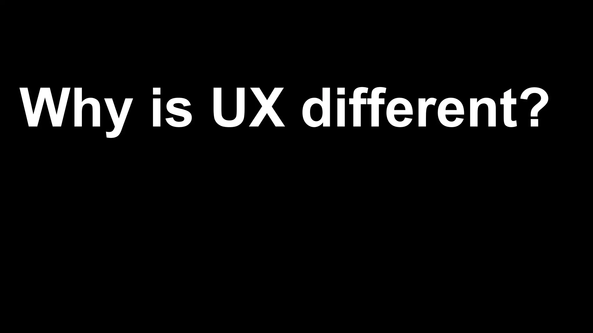 Why is UX different?
 