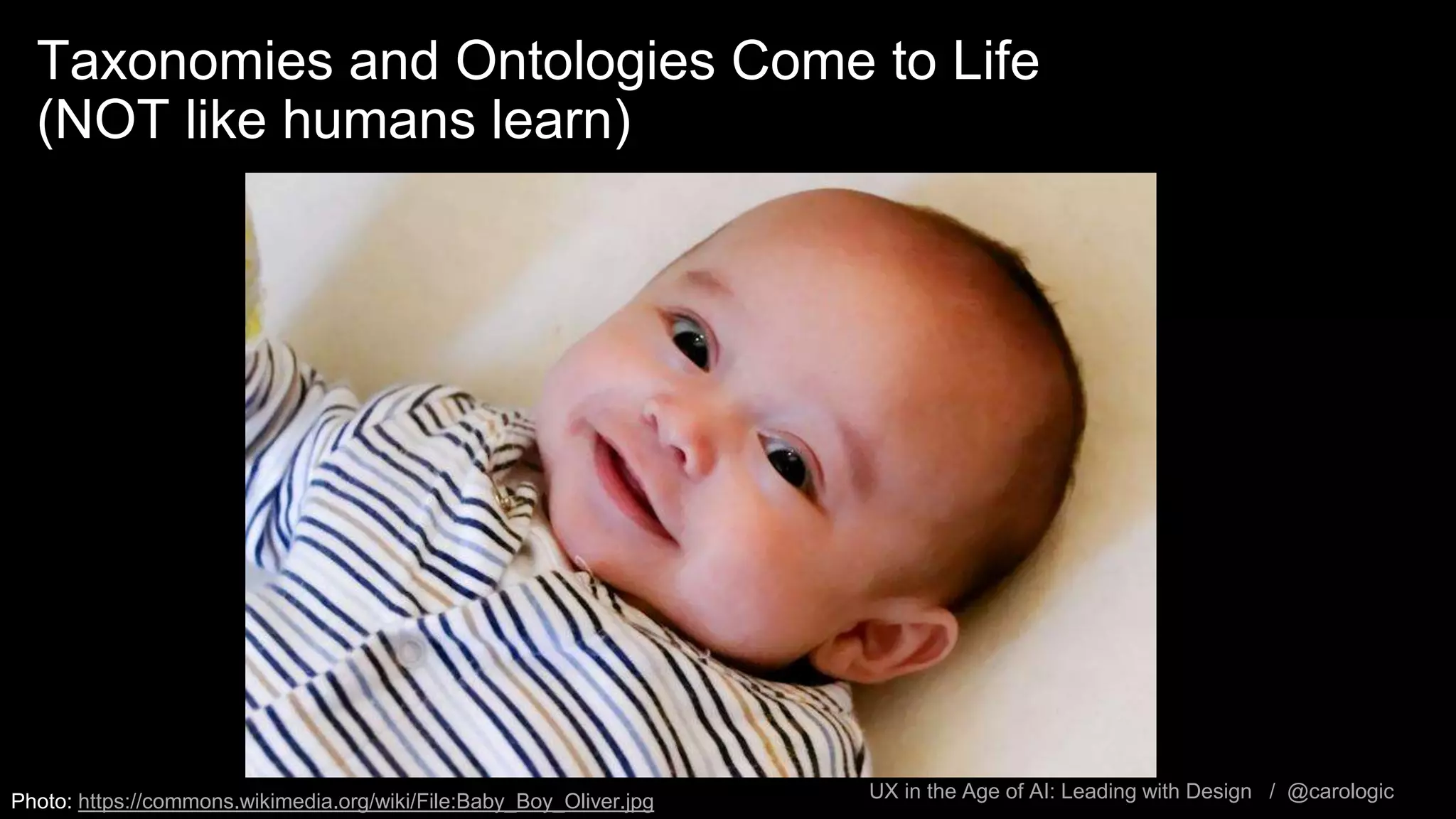 UX in the Age of AI: Leading with Design / @carologic
Taxonomies and Ontologies Come to Life
(NOT like humans learn)
Photo: https://commons.wikimedia.org/wiki/File:Baby_Boy_Oliver.jpg
 