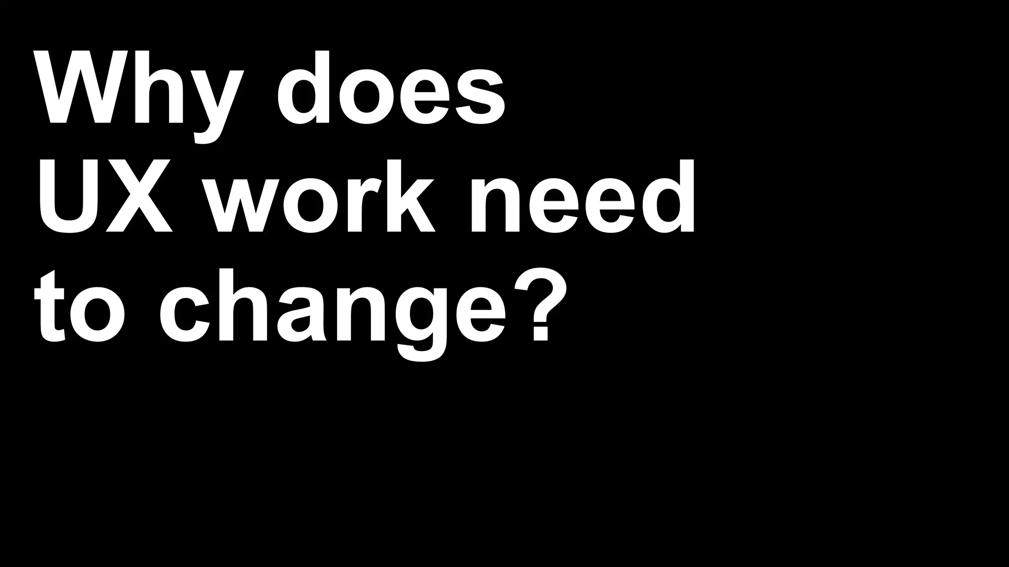 Why does
UX work need
to change?
 
