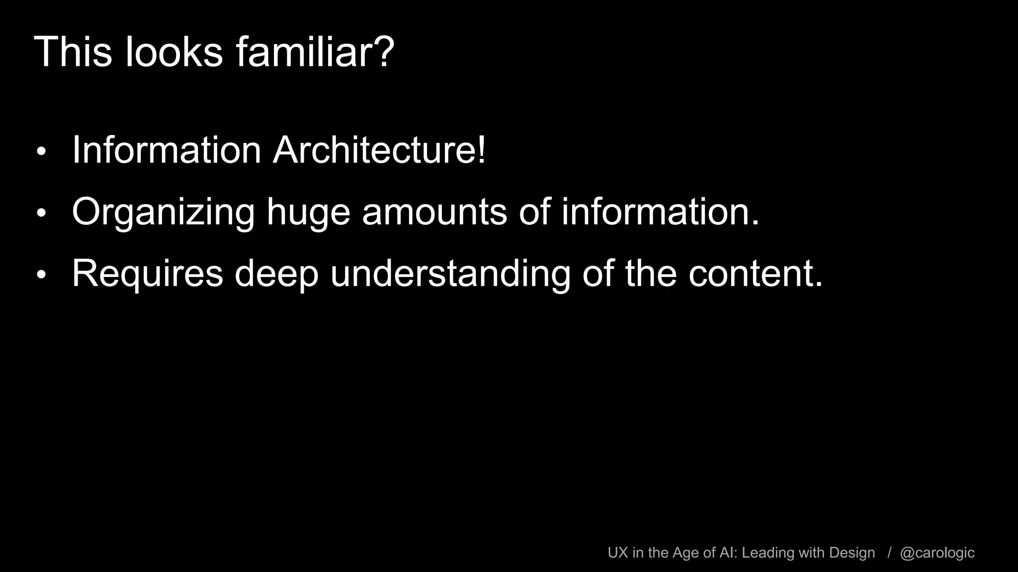 UX in the Age of AI: Leading with Design / @carologic
This looks familiar?
• Information Architecture!
• Organizing huge amounts of information.
• Requires deep understanding of the content.
 