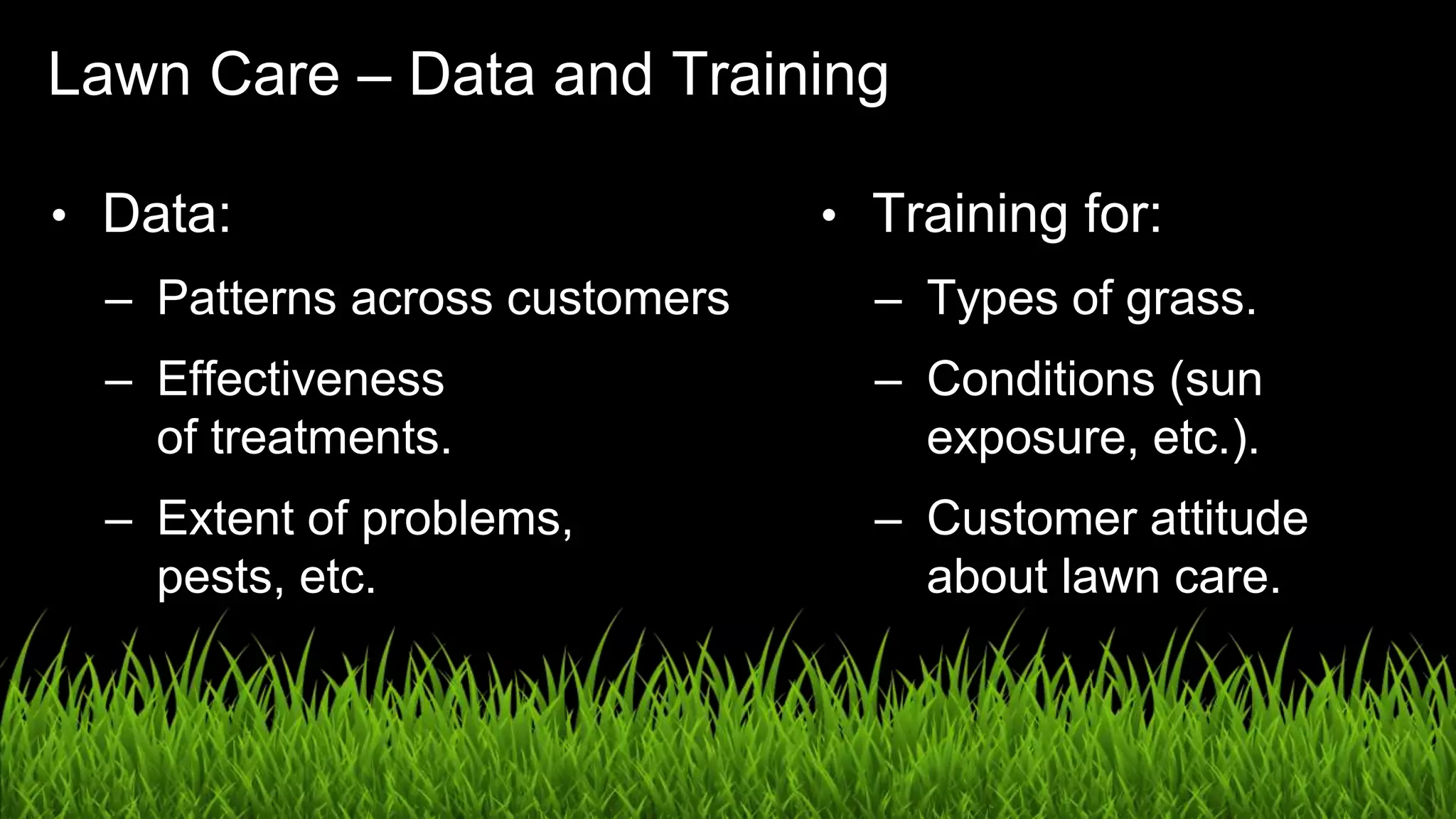 UX in the Age of AI: Leading with Design / @carologic
Lawn Care – Data and Training
• Data:
– Patterns across customers
– Effectiveness
of treatments.
– Extent of problems,
pests, etc.
• Training for:
– Types of grass.
– Conditions (sun
exposure, etc.).
– Customer attitude
about lawn care.
 