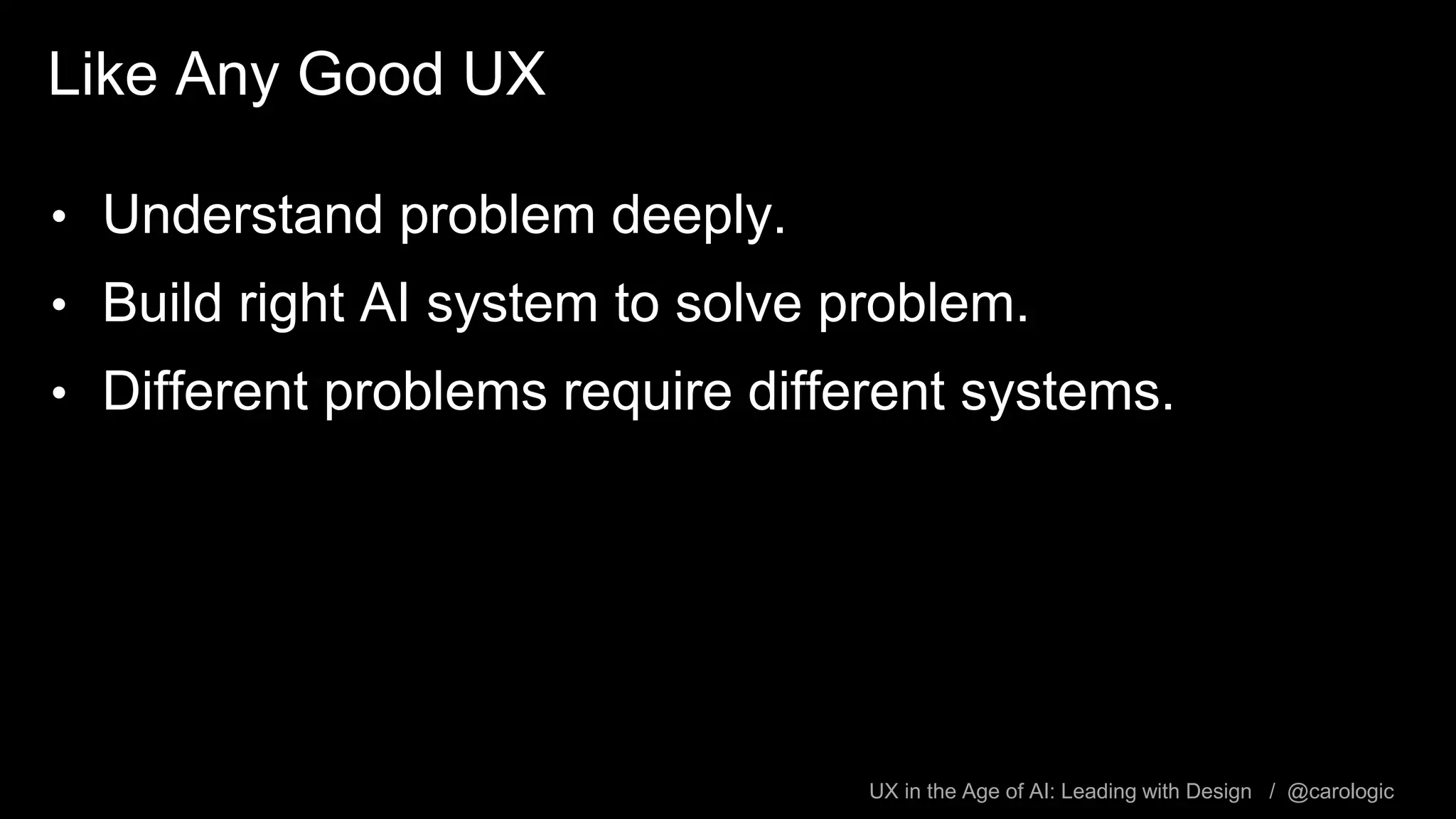 UX in the Age of AI: Leading with Design / @carologic
Like Any Good UX
• Understand problem deeply.
• Build right AI system to solve problem.
• Different problems require different systems.
 