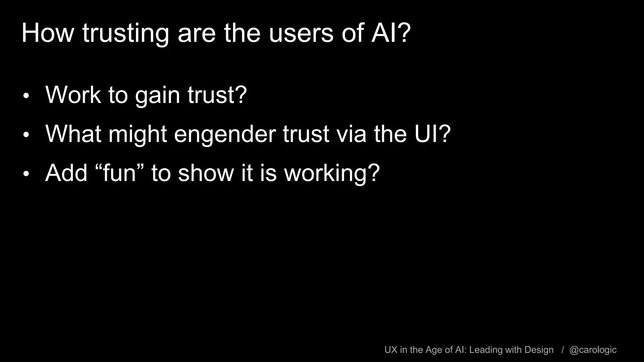 UX in the Age of AI: Leading with Design / @carologic
How trusting are the users of AI?
• Work to gain trust?
• What might engender trust via the UI?
• Add “fun” to show it is working?
 