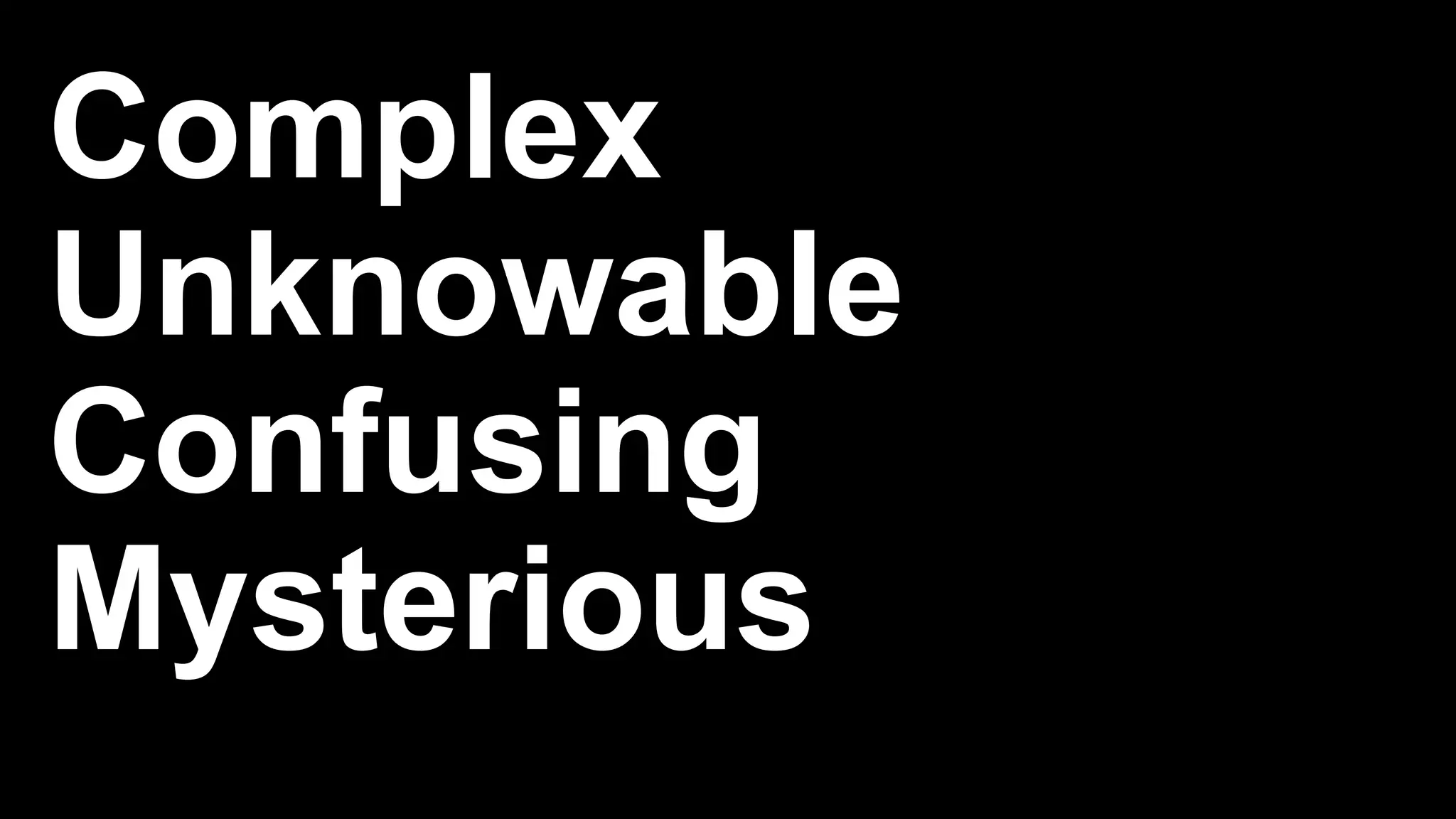 Complex
Unknowable
Confusing
Mysterious
 