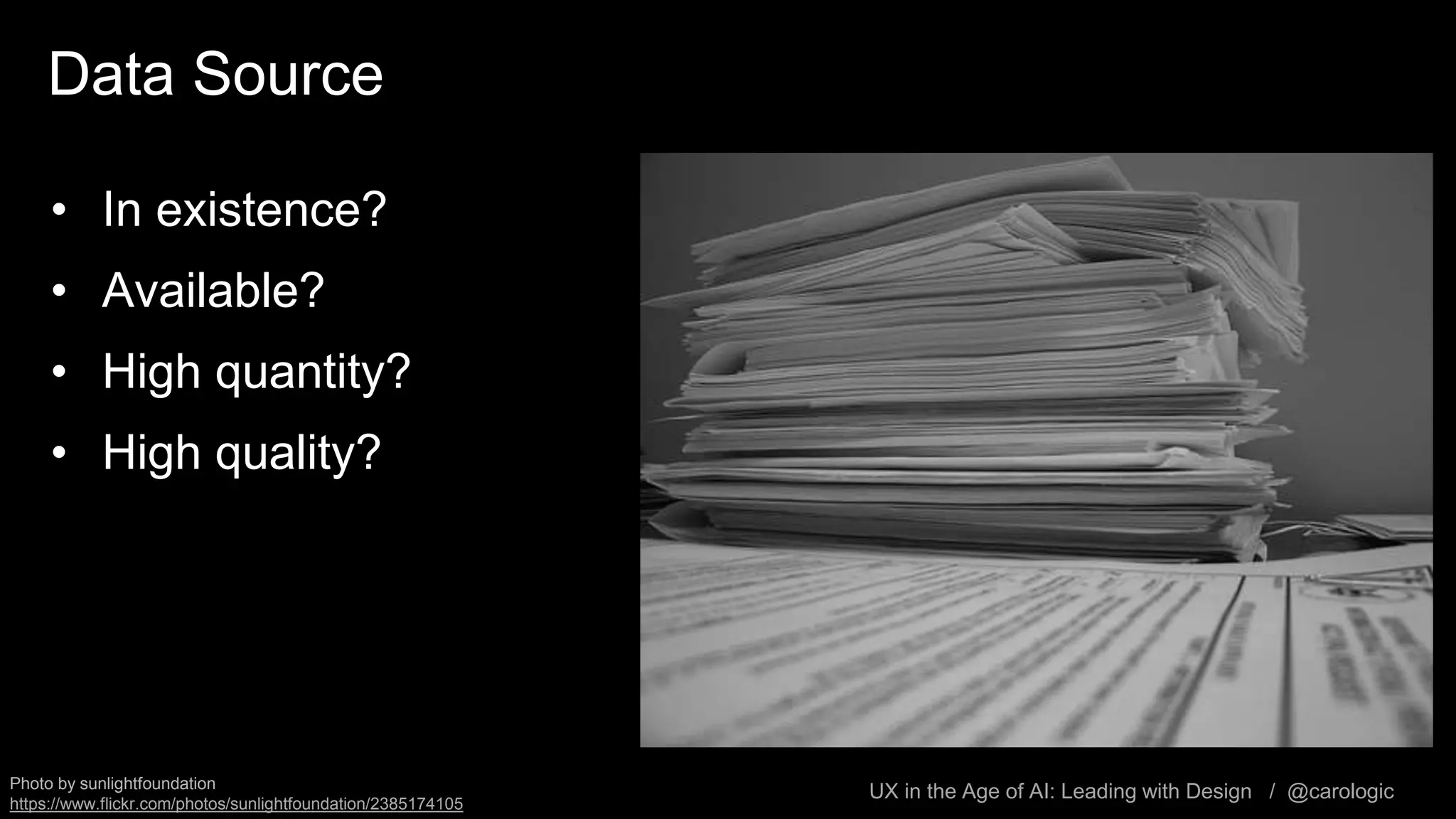 UX in the Age of AI: Leading with Design / @carologic
Data Source
• In existence?
• Available?
• High quantity?
• High quality?
Photo by sunlightfoundation
https://www.flickr.com/photos/sunlightfoundation/2385174105
 