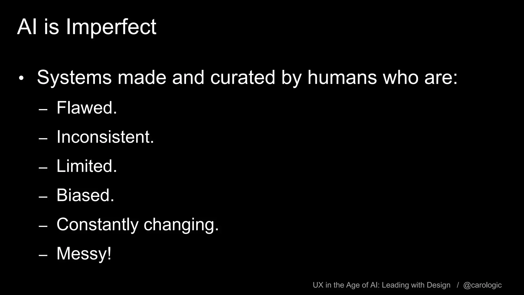 UX in the Age of AI: Leading with Design / @carologic
AI is Imperfect
• Systems made and curated by humans who are:
– Flawed.
– Inconsistent.
– Limited.
– Biased.
– Constantly changing.
– Messy!
 
