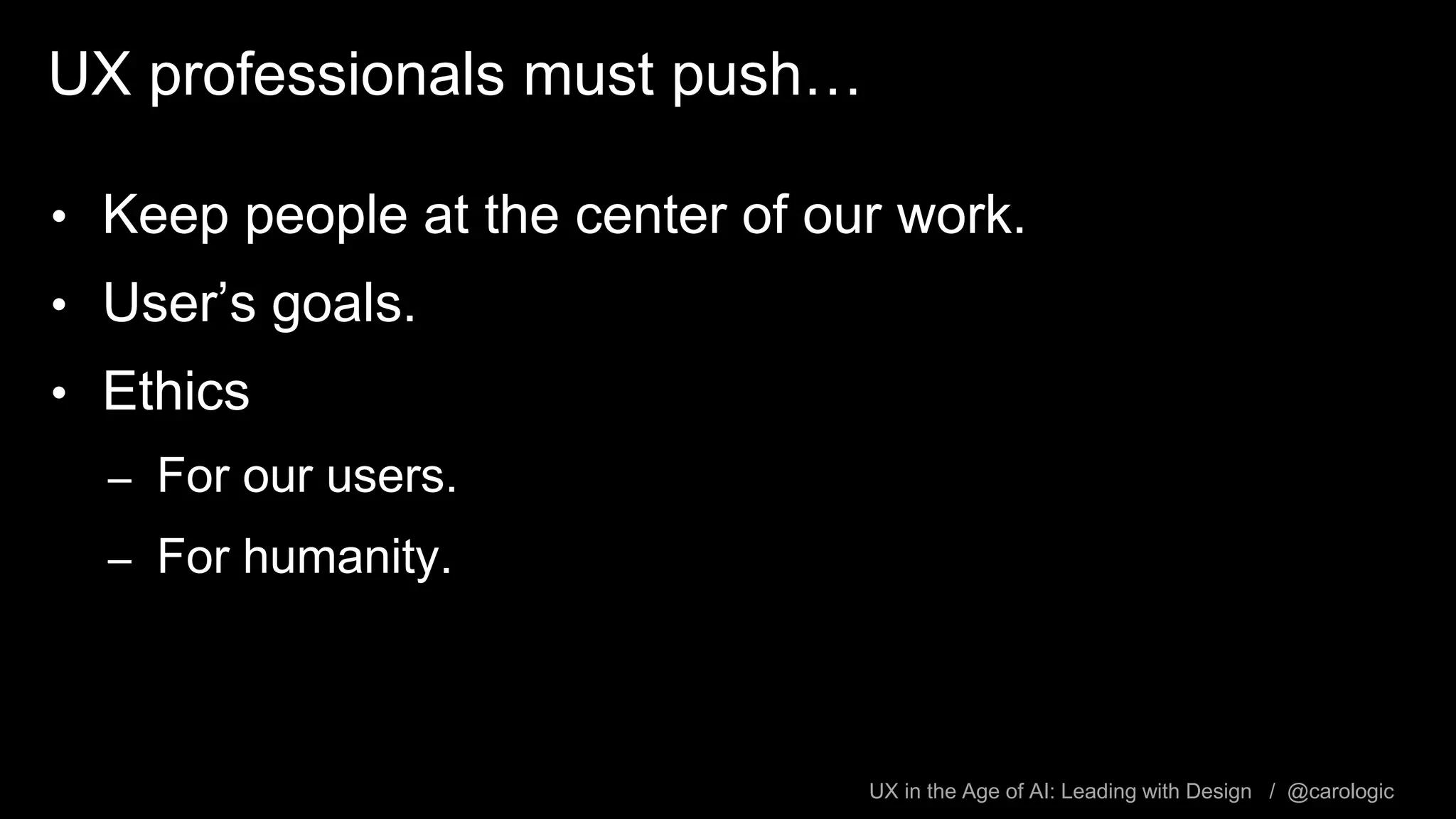 UX in the Age of AI: Leading with Design / @carologic
UX professionals must push…
• Keep people at the center of our work.
• User’s goals.
• Ethics
– For our users.
– For humanity.
 