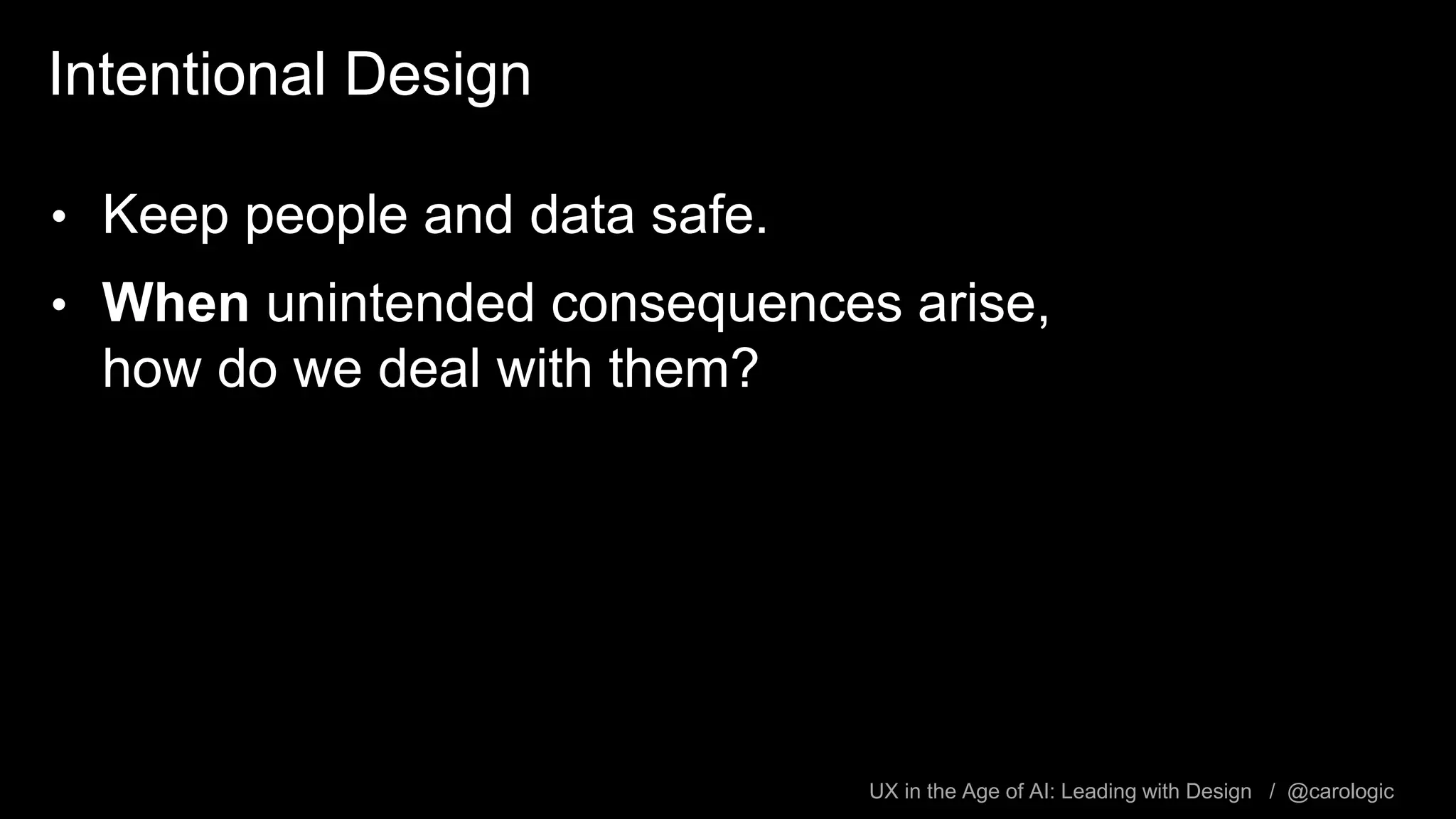 UX in the Age of AI: Leading with Design / @carologic
Intentional Design
• Keep people and data safe.
• When unintended consequences arise,
how do we deal with them?
 