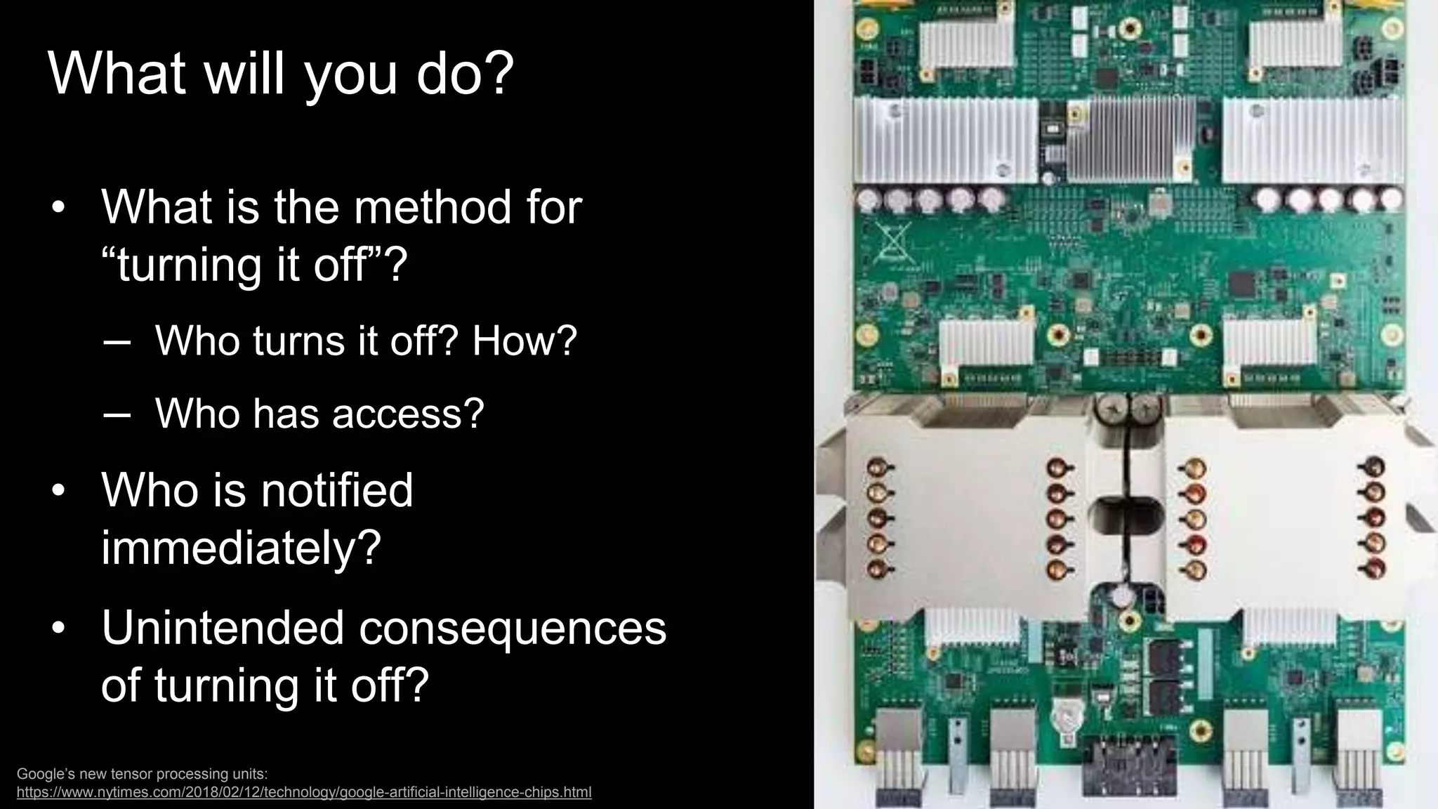 UX in the Age of AI: Leading with Design / @carologic
What will you do?
• What is the method for
“turning it off”?
– Who turns it off? How?
– Who has access?
• Who is notified
immediately?
• Unintended consequences
of turning it off?
Google’s new tensor processing units:
https://www.nytimes.com/2018/02/12/technology/google-artificial-intelligence-chips.html
 