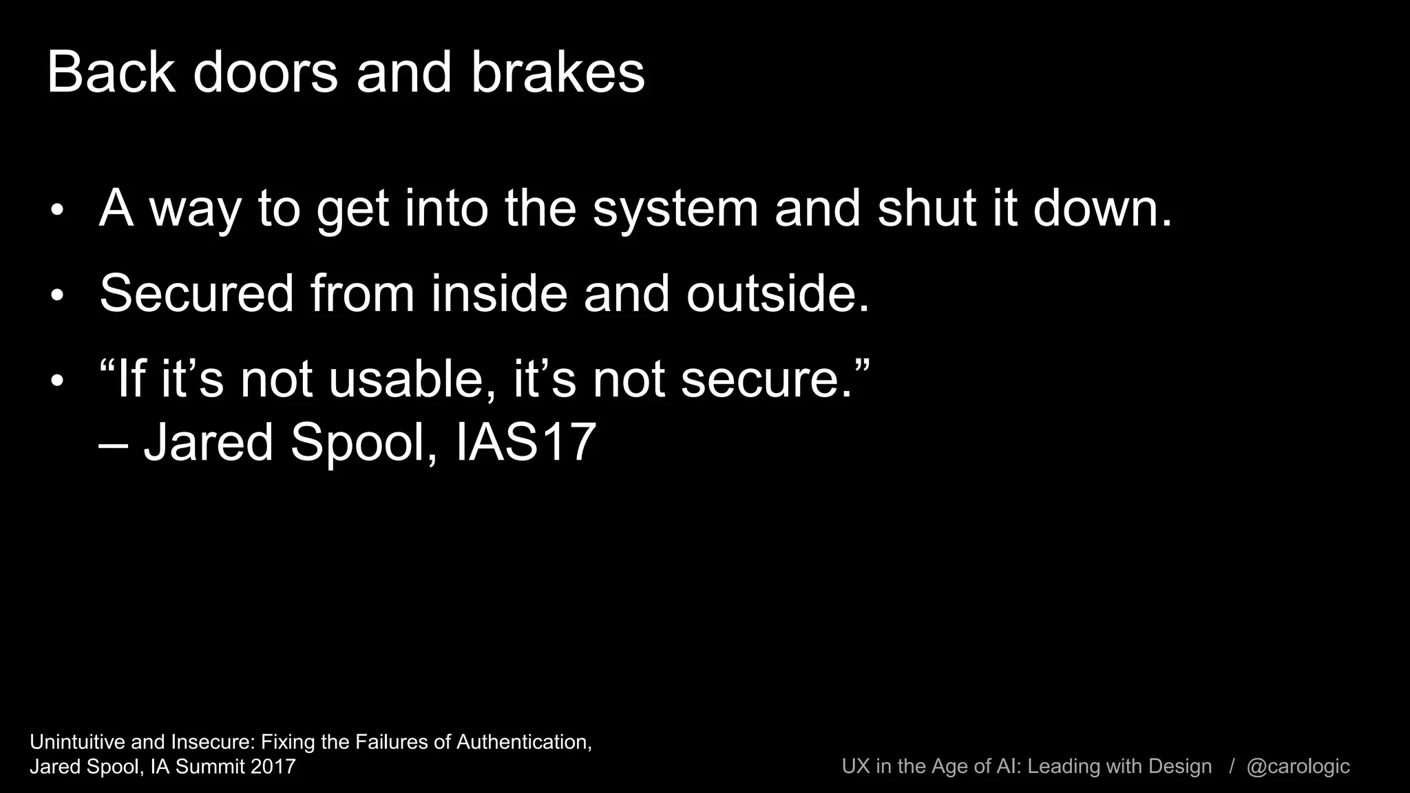 UX in the Age of AI: Leading with Design / @carologic
Back doors and brakes
• A way to get into the system and shut it down.
• Secured from inside and outside.
• “If it’s not usable, it’s not secure.”
– Jared Spool, IAS17
Unintuitive and Insecure: Fixing the Failures of Authentication,
Jared Spool, IA Summit 2017
 