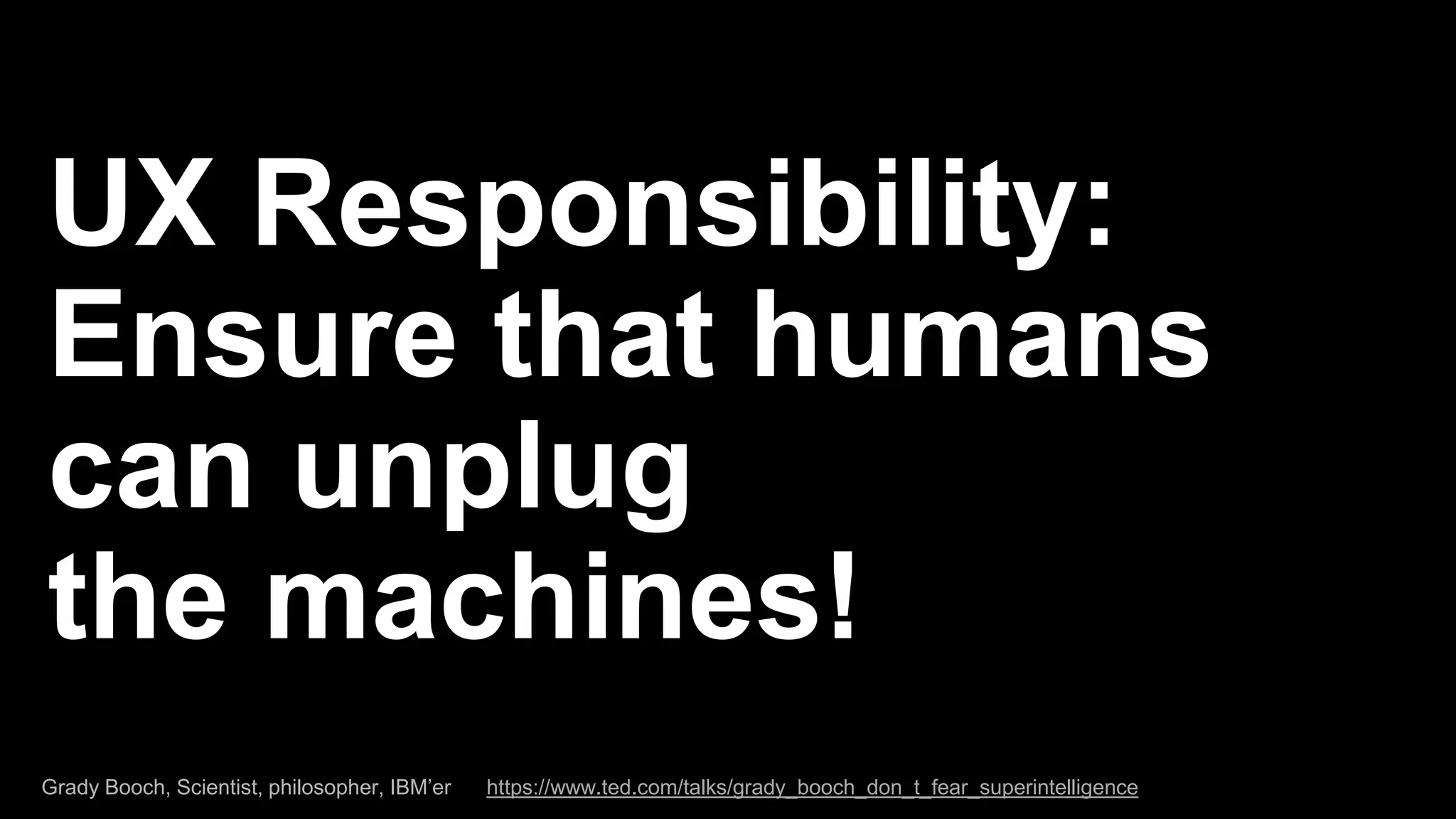 Grady Booch, Scientist, philosopher, IBM’er https://www.ted.com/talks/grady_booch_don_t_fear_superintelligence
UX Responsibility:
Ensure that humans
can unplug
the machines!
 