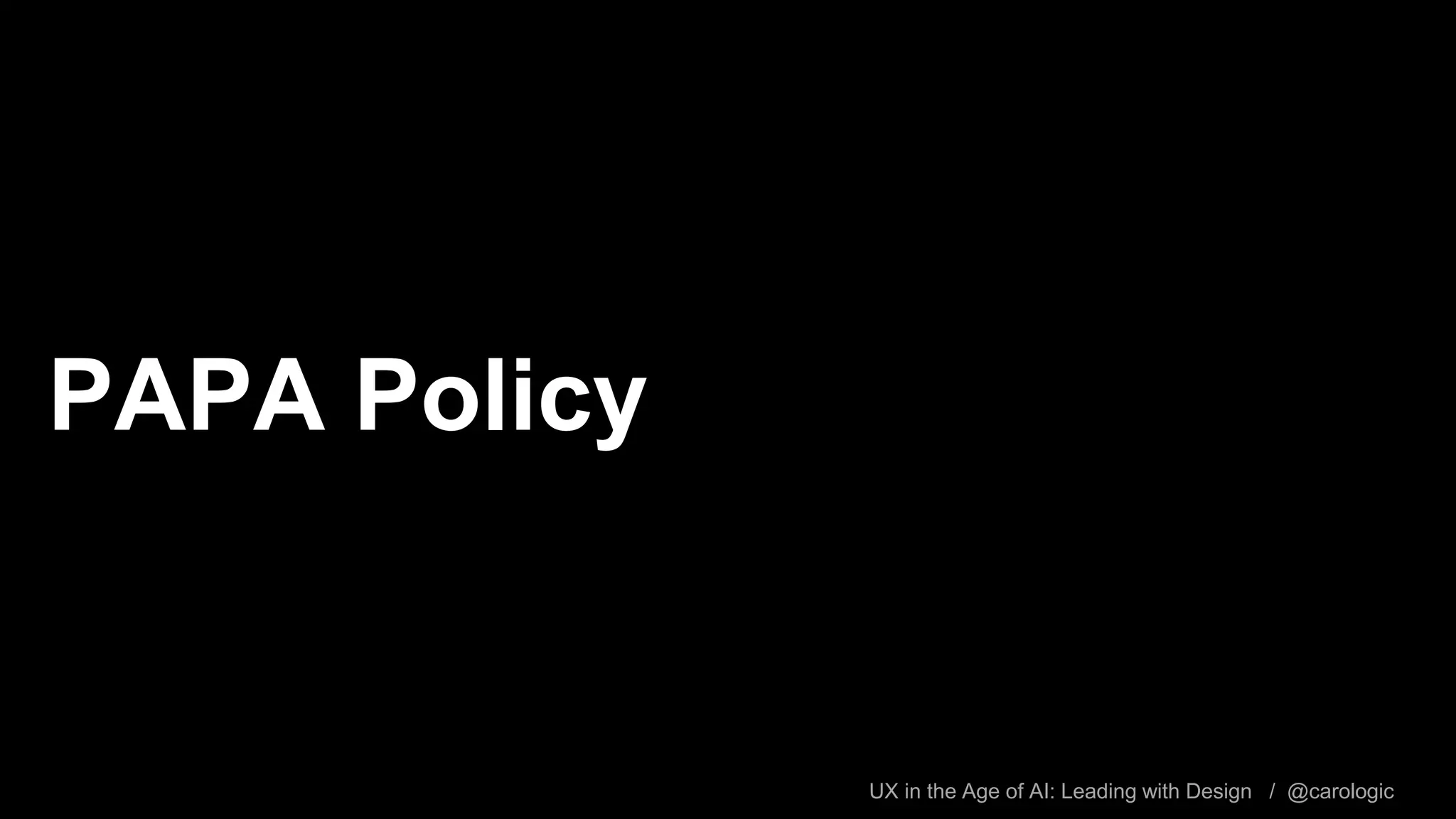 UX in the Age of AI: Leading with Design / @carologic
PAPA Policy
 