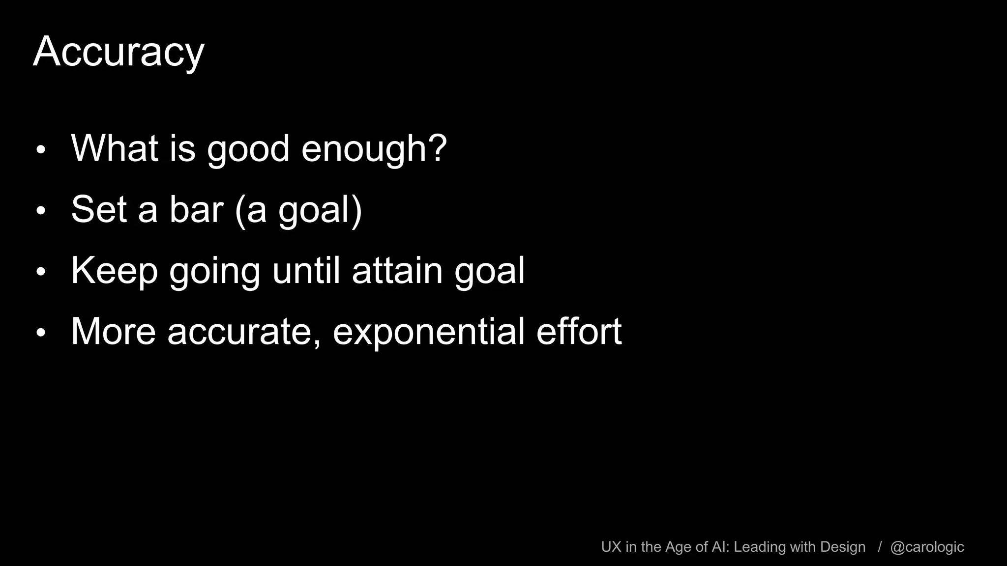 UX in the Age of AI: Leading with Design / @carologic
Accuracy
• What is good enough?
• Set a bar (a goal)
• Keep going until attain goal
• More accurate, exponential effort
 