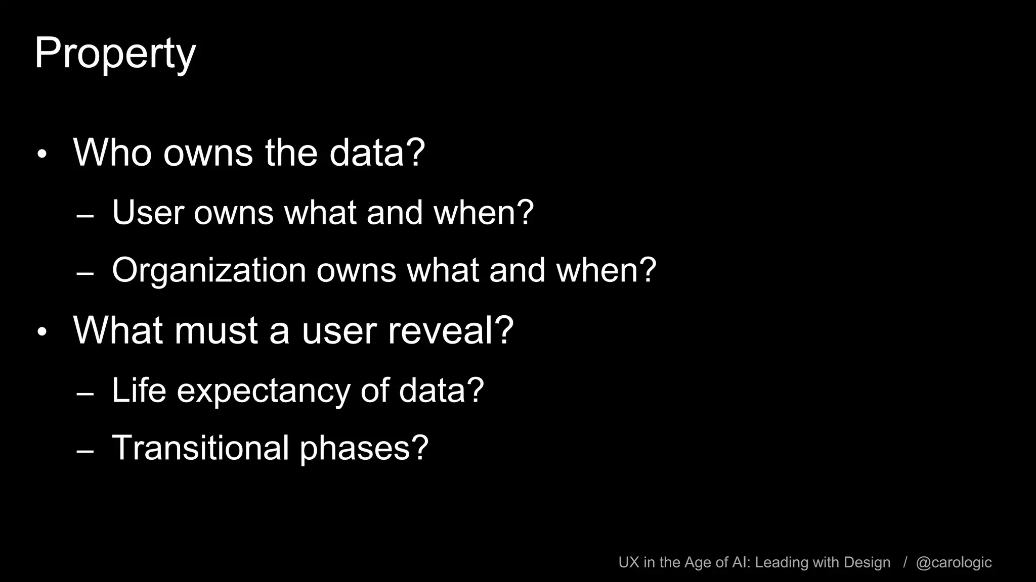 UX in the Age of AI: Leading with Design / @carologic
Property
• Who owns the data?
– User owns what and when?
– Organization owns what and when?
• What must a user reveal?
– Life expectancy of data?
– Transitional phases?
 