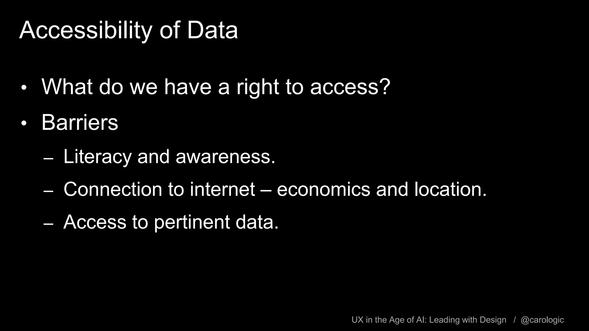 UX in the Age of AI: Leading with Design / @carologic
Accessibility of Data
• What do we have a right to access?
• Barriers
– Literacy and awareness.
– Connection to internet – economics and location.
– Access to pertinent data.
 