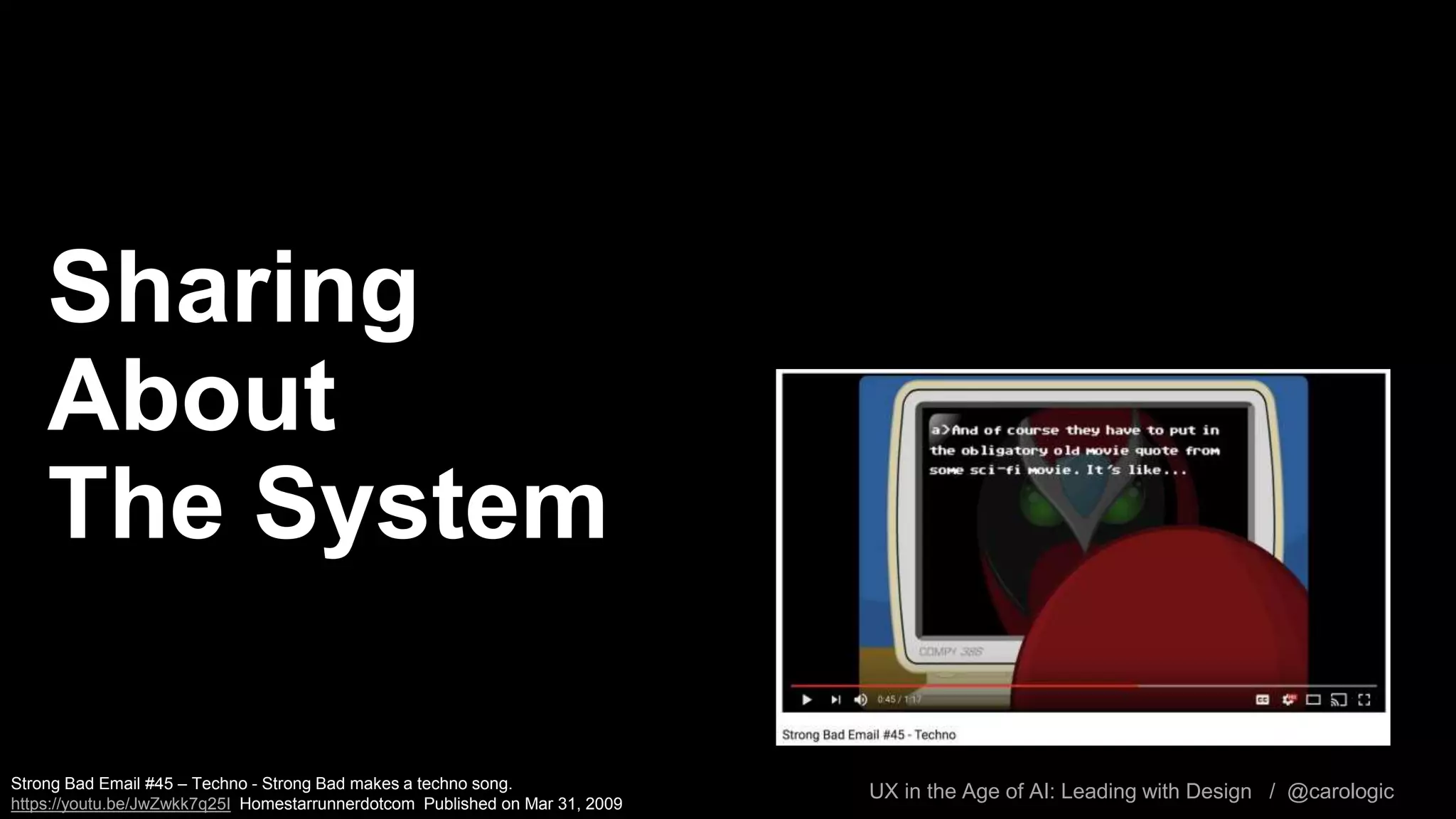 UX in the Age of AI: Leading with Design / @carologic
Sharing
About
The System
Strong Bad Email #45 – Techno - Strong Bad makes a techno song.
https://youtu.be/JwZwkk7q25I Homestarrunnerdotcom Published on Mar 31, 2009
 