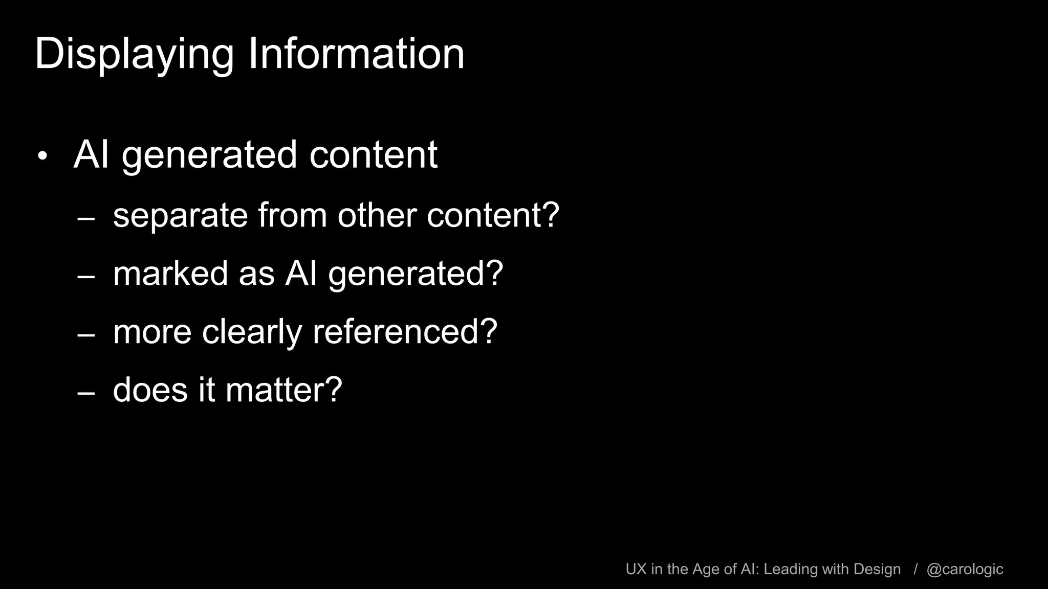 UX in the Age of AI: Leading with Design / @carologic
Displaying Information
• AI generated content
– separate from other content?
– marked as AI generated?
– more clearly referenced?
– does it matter?
 
