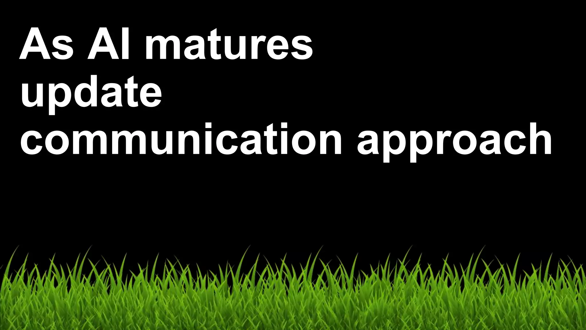 As AI matures
update
communication approach
 