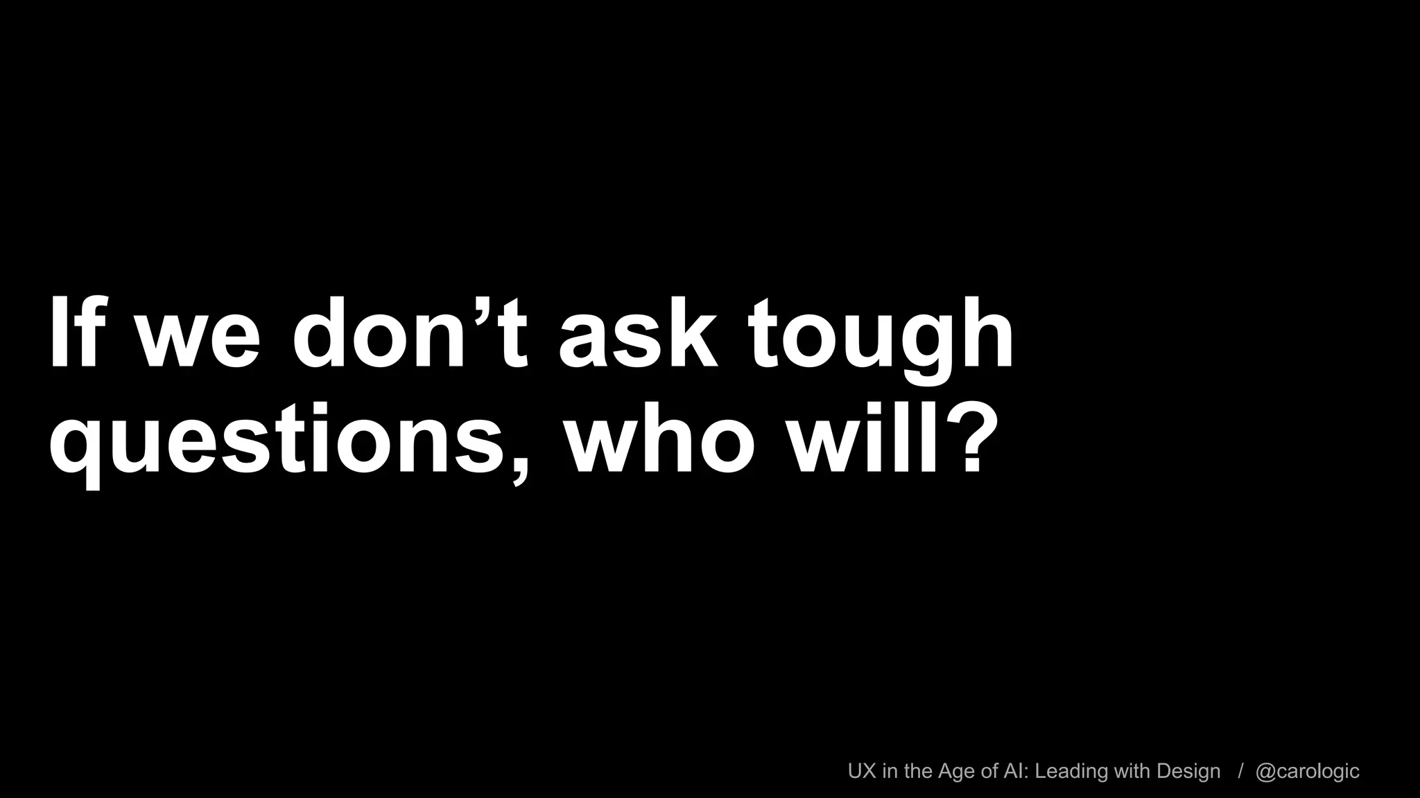 UX in the Age of AI: Leading with Design / @carologic
If we don’t ask tough
questions, who will?
 