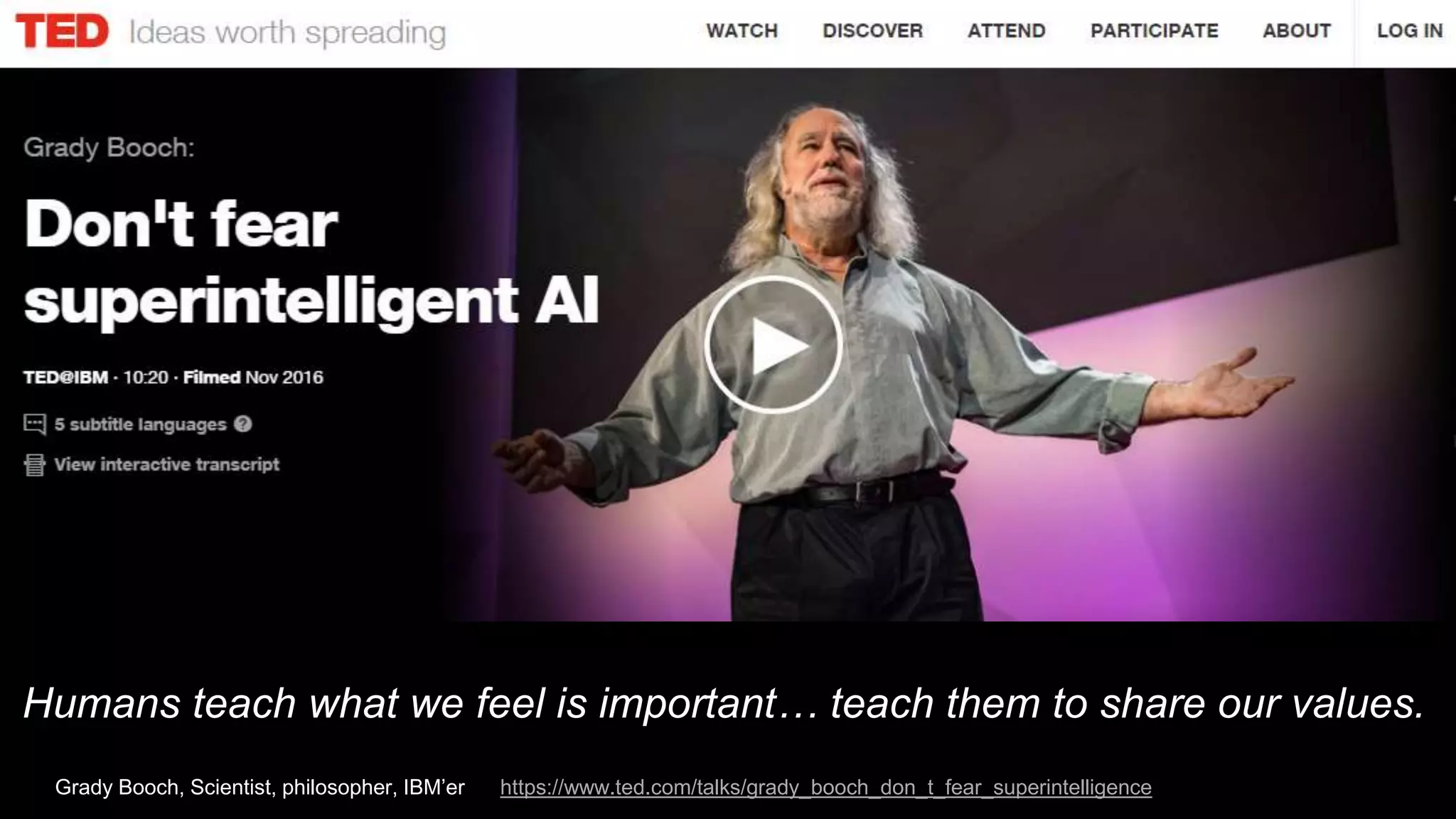Humans teach what we feel is important… teach them to share our values.
Grady Booch, Scientist, philosopher, IBM’er https://www.ted.com/talks/grady_booch_don_t_fear_superintelligence
 